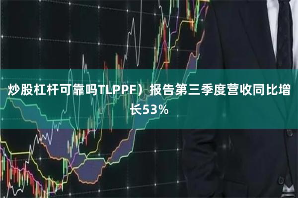 炒股杠杆可靠吗TLPPF)报告第三季度营收同比增长53%
