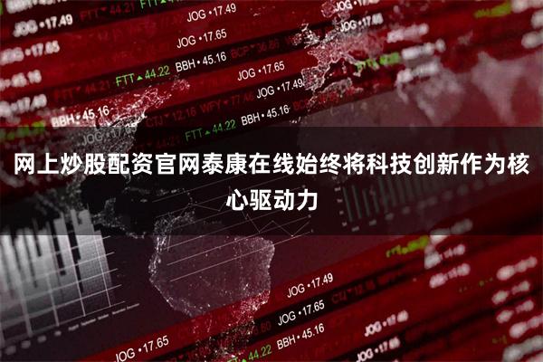 网上炒股配资官网泰康在线始终将科技创新作为核心驱动力