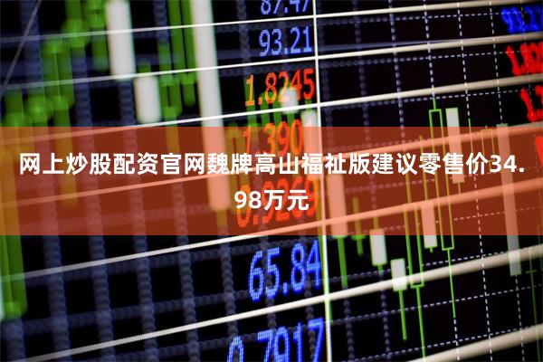网上炒股配资官网魏牌高山福祉版建议零售价34.98万元