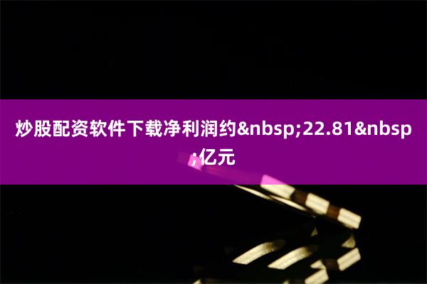 炒股配资软件下载净利润约&nbsp;22.81&nbsp;亿元