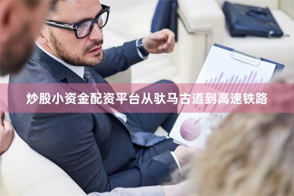 炒股小资金配资平台从驮马古道到高速铁路