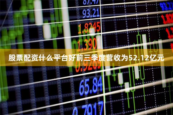 股票配资什么平台好前三季度营收为52.12亿元