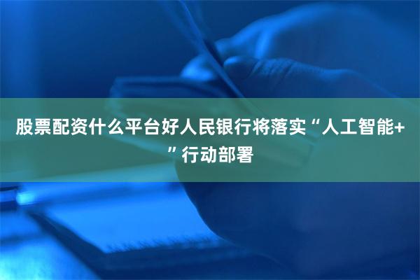 股票配资什么平台好人民银行将落实“人工智能+”行动部署