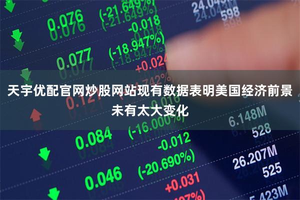 天宇优配官网炒股网站现有数据表明美国经济前景未有太大变化