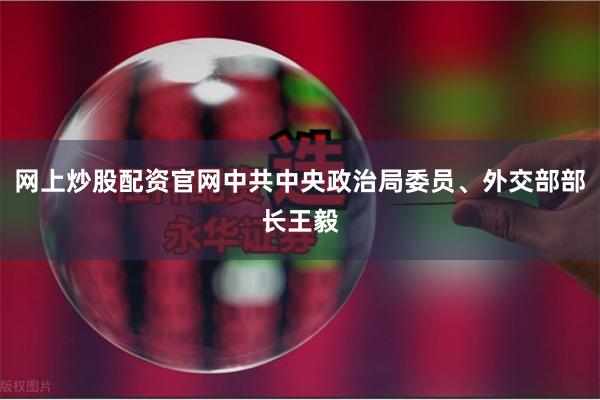 网上炒股配资官网中共中央政治局委员、外交部部长王毅