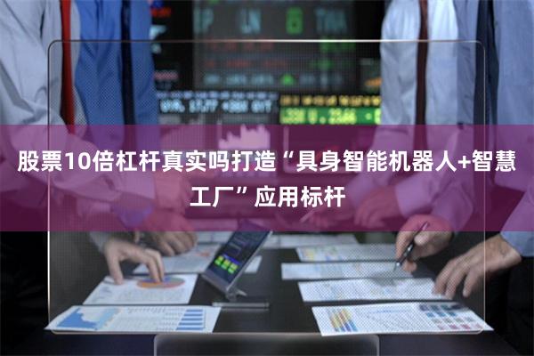 股票10倍杠杆真实吗打造“具身智能机器人+智慧工厂”应用标杆