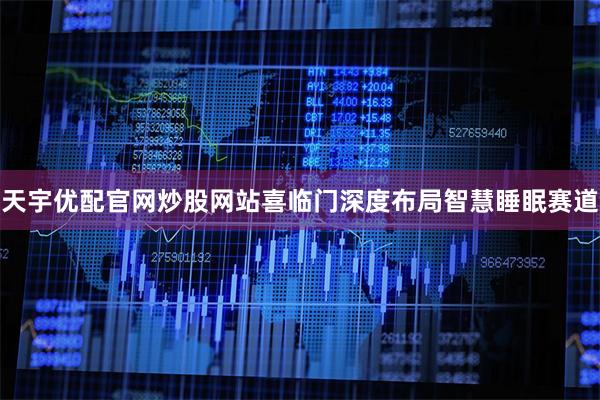 天宇优配官网炒股网站喜临门深度布局智慧睡眠赛道