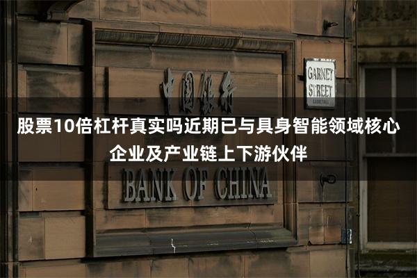 股票10倍杠杆真实吗近期已与具身智能领域核心企业及产业链上下游伙伴