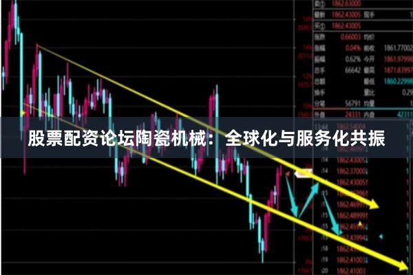股票配资论坛陶瓷机械：全球化与服务化共振