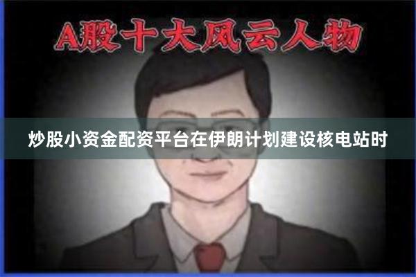 炒股小资金配资平台在伊朗计划建设核电站时