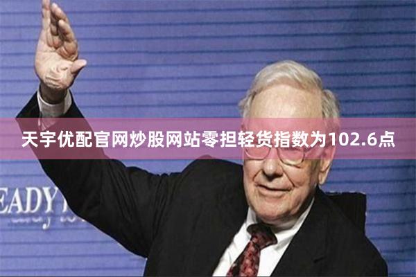 天宇优配官网炒股网站零担轻货指数为102.6点