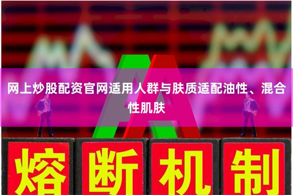 网上炒股配资官网适用人群与肤质适配油性、混合性肌肤