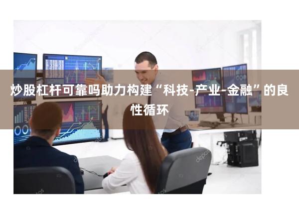 炒股杠杆可靠吗助力构建“科技-产业-金融”的良性循环