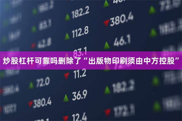 炒股杠杆可靠吗删除了“出版物印刷须由中方控股”