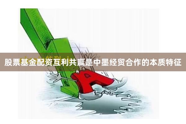 股票基金配资互利共赢是中墨经贸合作的本质特征