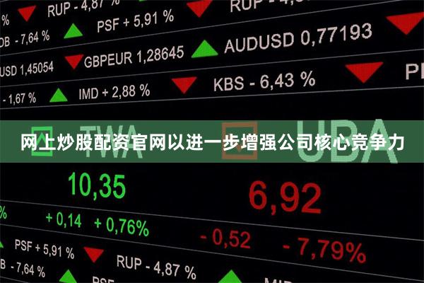 网上炒股配资官网以进一步增强公司核心竞争力